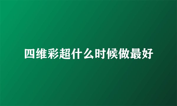 四维彩超什么时候做最好