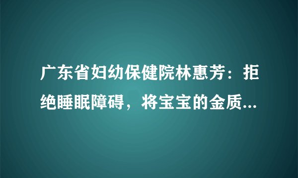 广东省妇幼保健院林惠芳:拒绝睡眠障碍,将宝宝的金质睡眠进行到底