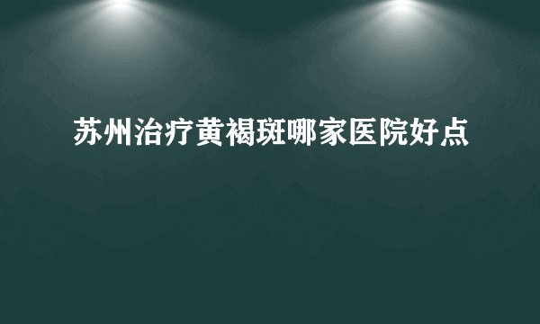 苏州治疗黄褐斑哪家医院好点