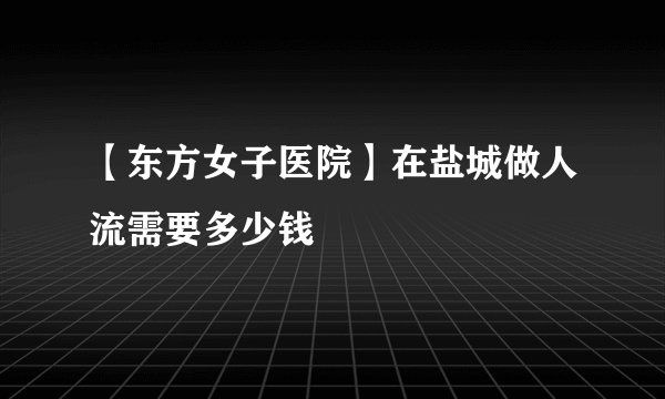 【东方女子医院】在盐城做人流需要多少钱