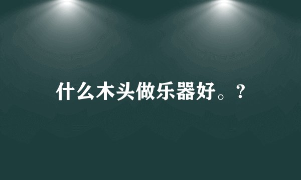 什么木头做乐器好。?