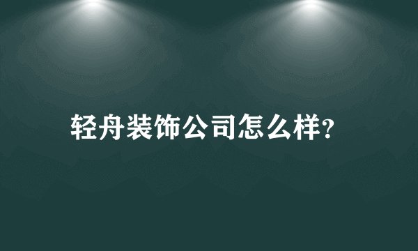 轻舟装饰公司怎么样?