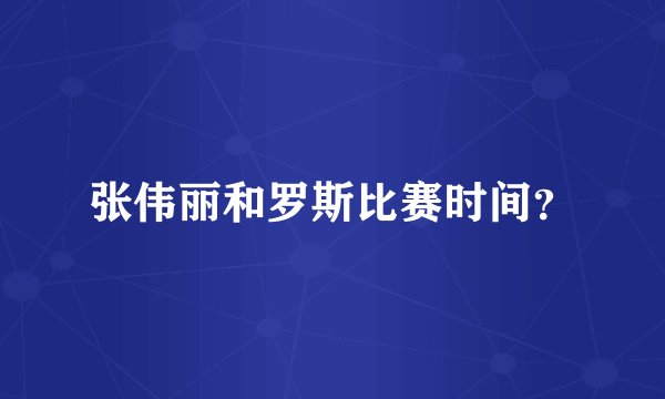 张伟丽和罗斯比赛时间？