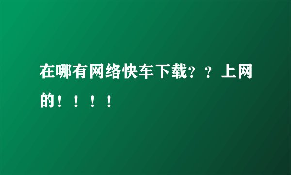 在哪有网络快车下载？？上网的！！！！