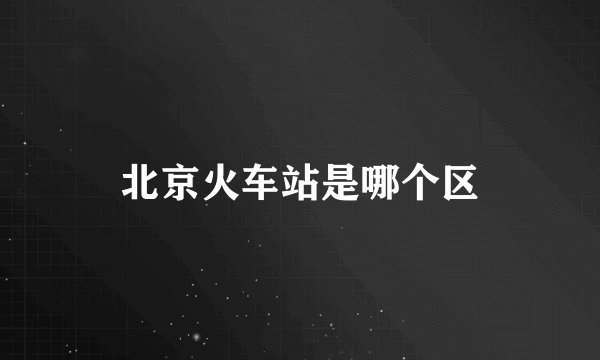 北京火车站是哪个区