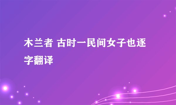 木兰者 古时一民间女子也逐字翻译