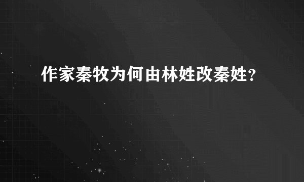 作家秦牧为何由林姓改秦姓？