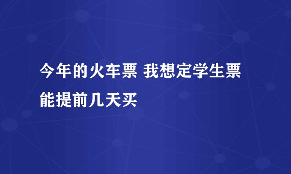 今年的火车票 我想定学生票 能提前几天买