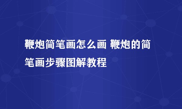 鞭炮简笔画怎么画 鞭炮的简笔画步骤图解教程