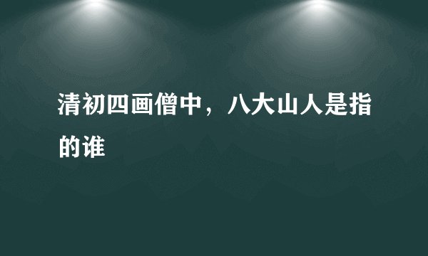 清初四画僧中，八大山人是指的谁