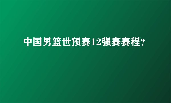 中国男篮世预赛12强赛赛程?