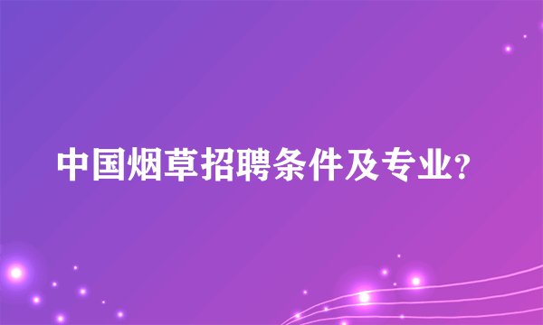中国烟草招聘条件及专业？