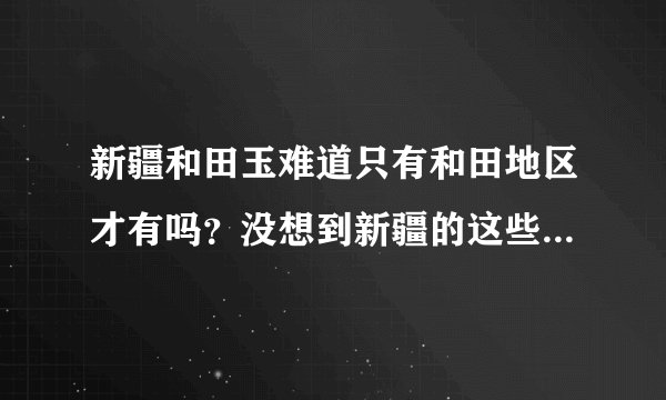 新疆和田玉难道只有和田地区才有吗？没想到新疆的这些地方也产玉