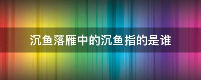 沉鱼落雁中的沉鱼指的是谁