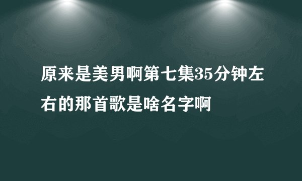 原来是美男啊第七集35分钟左右的那首歌是啥名字啊