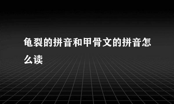 龟裂的拼音和甲骨文的拼音怎么读
