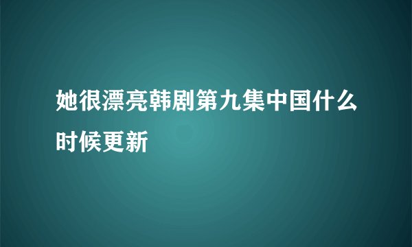 她很漂亮韩剧第九集中国什么时候更新