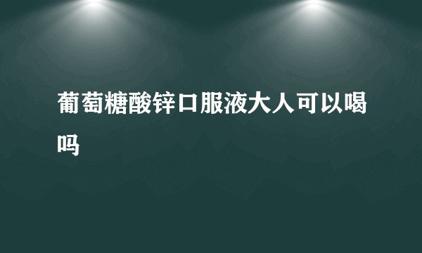 葡萄糖酸锌口服液大人可以喝吗