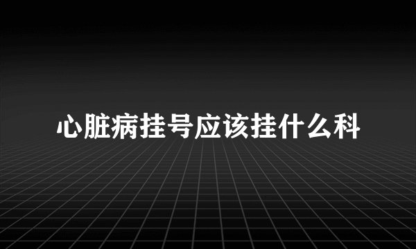 心脏病挂号应该挂什么科