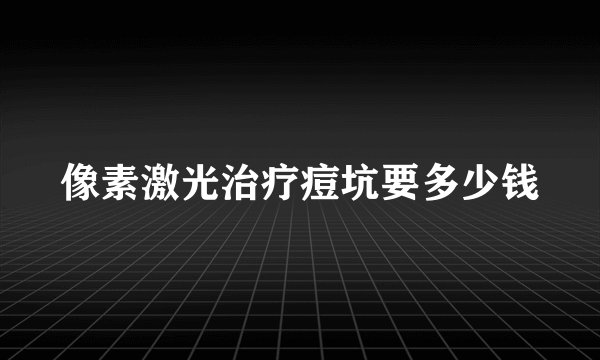 像素激光治疗痘坑要多少钱