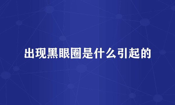 出现黑眼圈是什么引起的