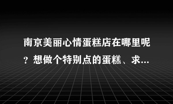 南京美丽心情蛋糕店在哪里呢？想做个特别点的蛋糕、求具体地址及路线~谢谢大侠们啦！小女子感激不尽呐~