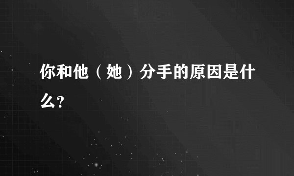 你和他（她）分手的原因是什么？