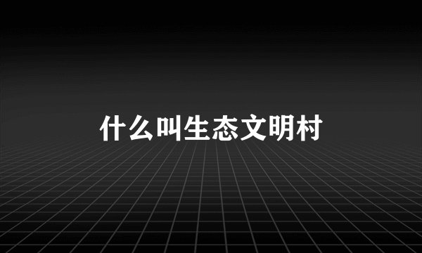 什么叫生态文明村