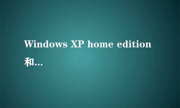 Windows XP home edition 和profressional 的有什么区别？
