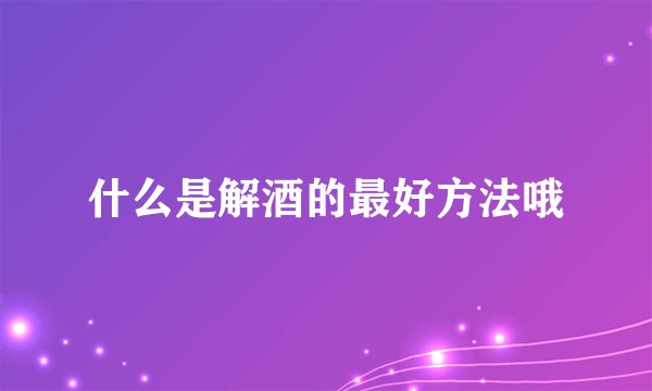 什么是解酒的最好方法哦