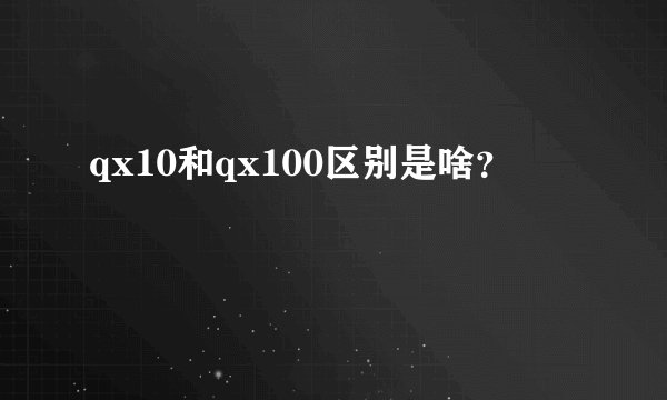 qx10和qx100区别是啥?