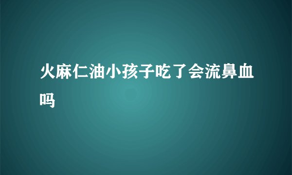 火麻仁油小孩子吃了会流鼻血吗