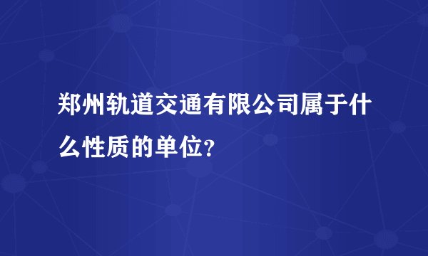 郑州轨道交通有限公司属于什么性质的单位?