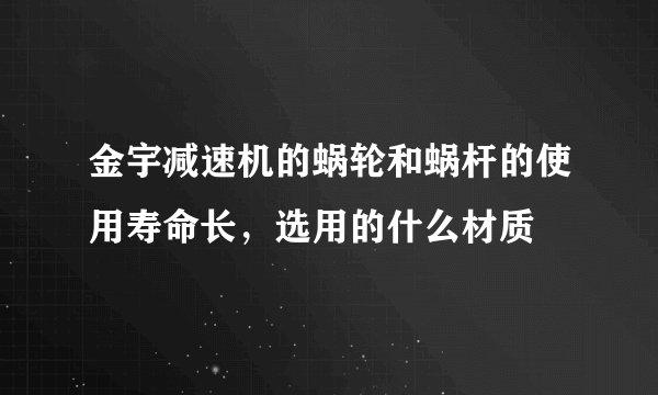 金宇减速机的蜗轮和蜗杆的使用寿命长，选用的什么材质