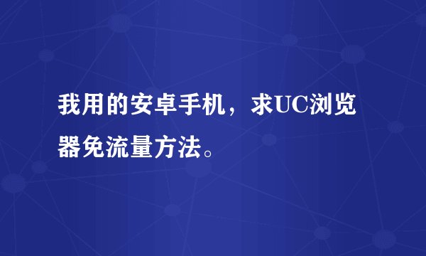 我用的安卓手机，求UC浏览器免流量方法。