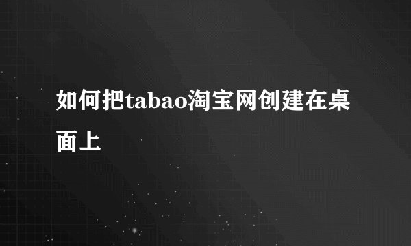 如何把tabao淘宝网创建在桌面上