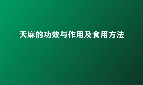 天麻的功效与作用及食用方法