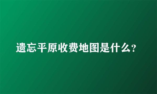 遗忘平原收费地图是什么？