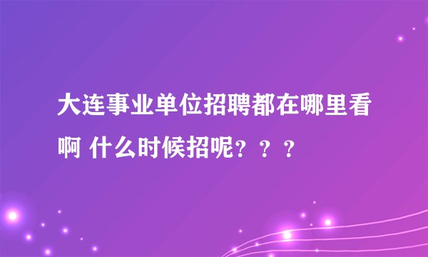 大连事业单位招聘都在哪里看啊 什么时候招呢？？？