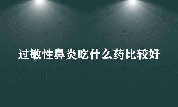 过敏性鼻炎吃什么药比较好