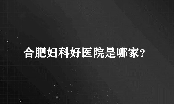 合肥妇科好医院是哪家？