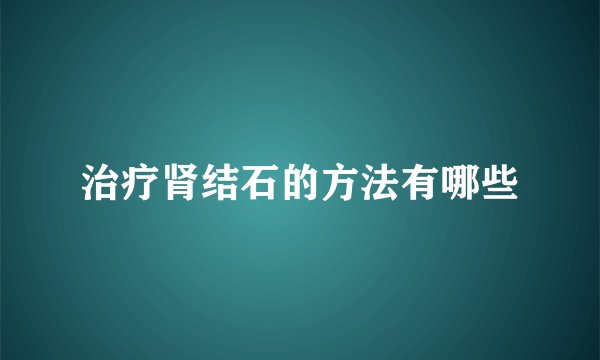 治疗肾结石的方法有哪些