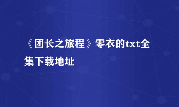 《团长之旅程》零衣的txt全集下载地址