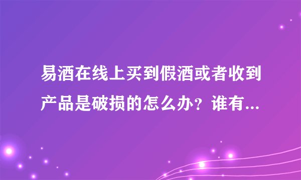 易酒在线上买到假酒或者收到产品是破损的怎么办？谁有过这样的经历？