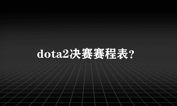 dota2决赛赛程表？
