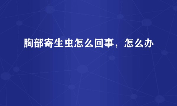 胸部寄生虫怎么回事,怎么办