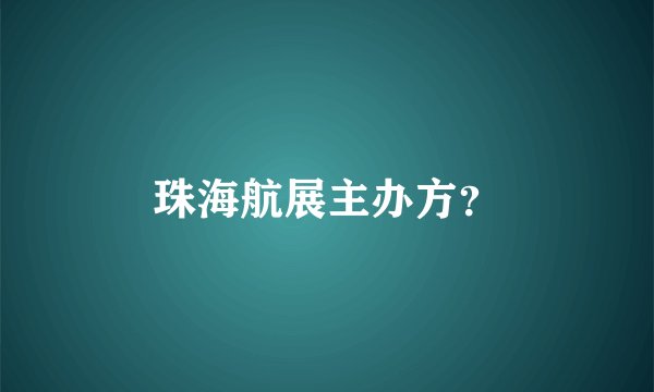 珠海航展主办方？