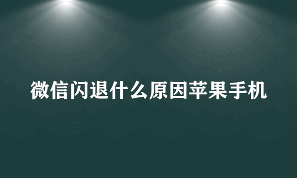 微信闪退什么原因苹果手机