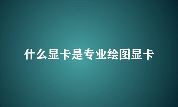 什么显卡是专业绘图显卡