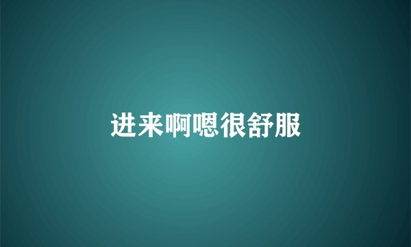 进来啊嗯很舒服